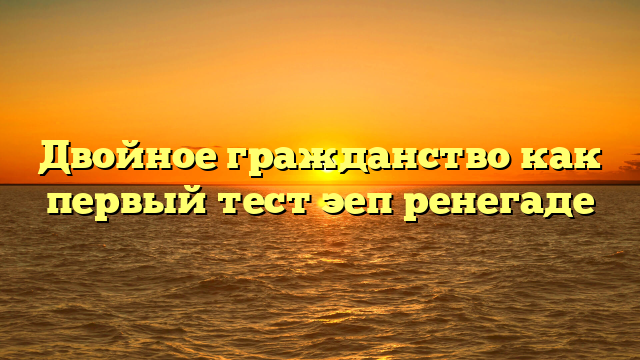 Двойное гражданство как первый тест эеп ренегаде