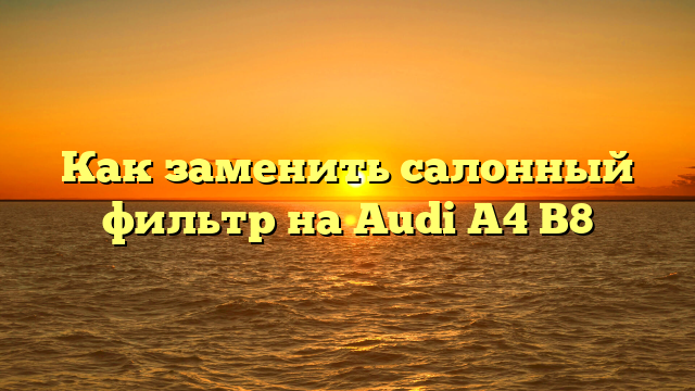 Как заменить салонный фильтр на Audi A4 B8