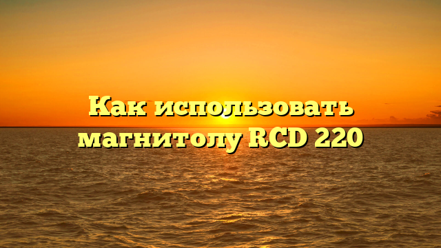 Как использовать магнитолу RCD 220