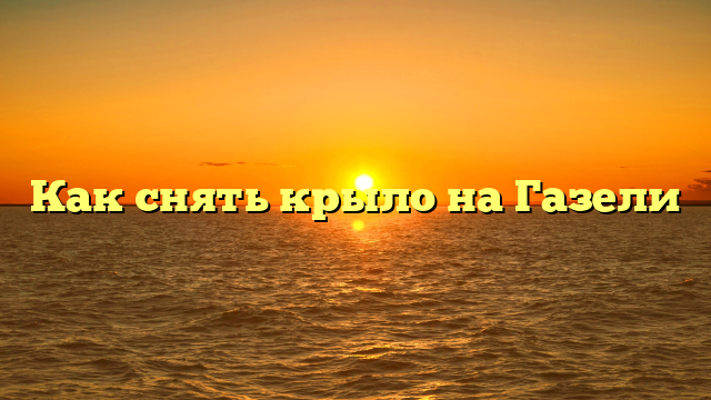 Как снять крыло на Газели