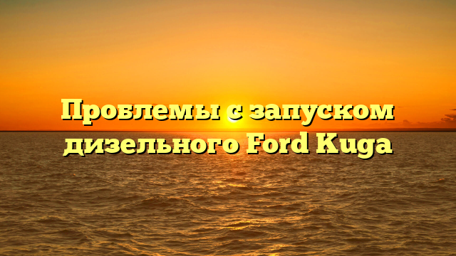 Проблемы с запуском дизельного Ford Kuga