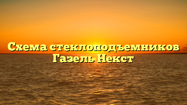 Схема стеклоподъемников Газель Некст