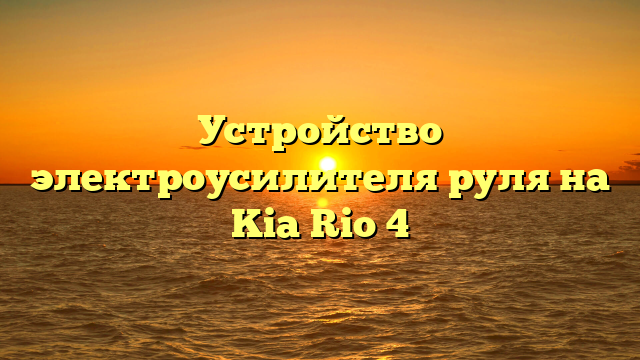 Устройство электроусилителя руля на Kia Rio 4