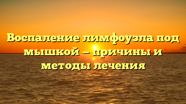 Воспаление лимфоузла под мышкой — причины и методы лечения
