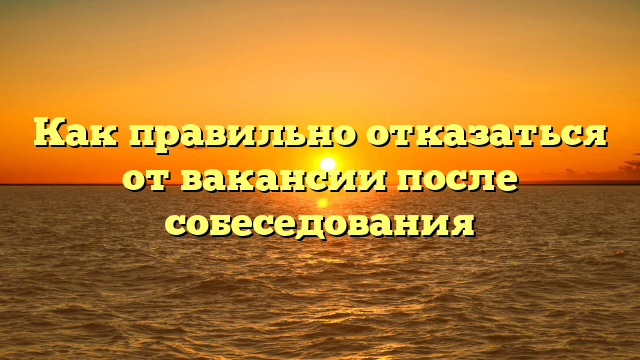 Как правильно отказаться от вакансии после собеседования