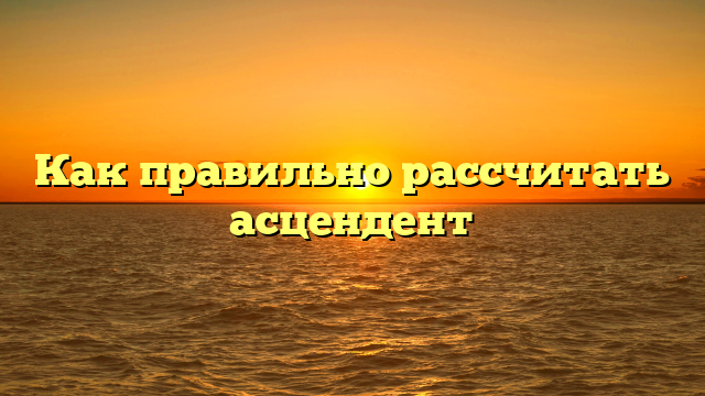 Как правильно рассчитать асцендент